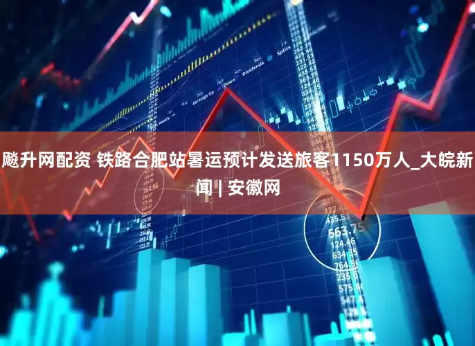 飚升网配资 铁路合肥站暑运预计发送旅客1150万人_大皖新闻 | 安徽网
