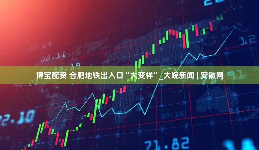 博宝配资 合肥地铁出入口“大变样”_大皖新闻 | 安徽网