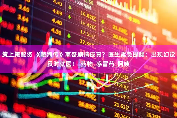 策上策配资 《藏海传》离奇剧情成真？医生紧急提醒：出现幻觉及时就医！_药物_感冒药_阿姨