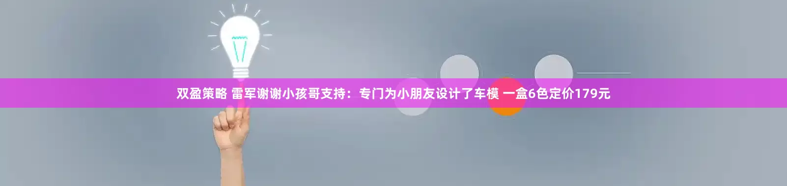 双盈策略 雷军谢谢小孩哥支持：专门为小朋友设计了车模 一盒6色定价179元