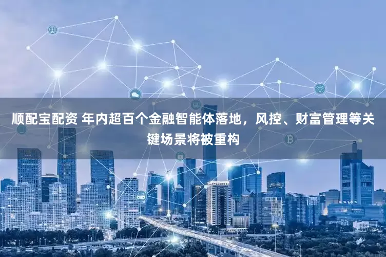 顺配宝配资 年内超百个金融智能体落地，风控、财富管理等关键场景将被重构