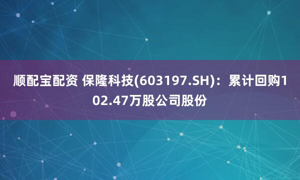 顺配宝配资 保隆科技(603197.SH)：累计回购102.47万股公司股份
