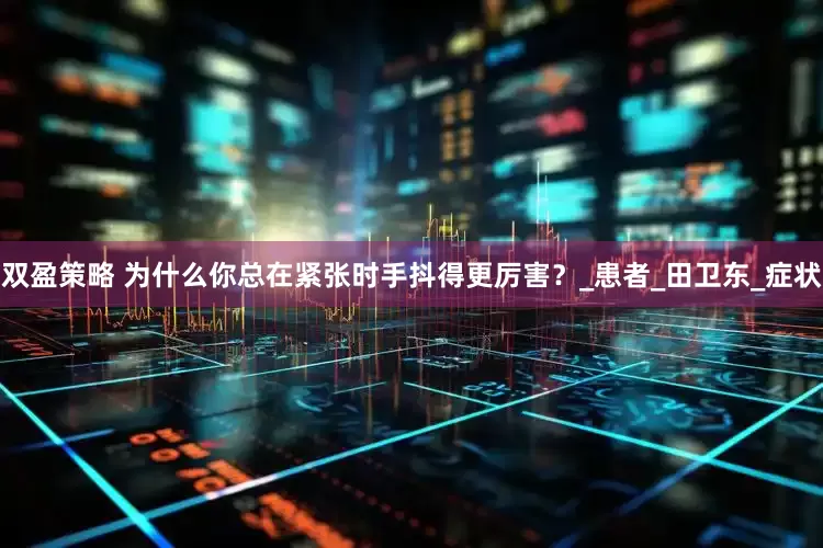 双盈策略 为什么你总在紧张时手抖得更厉害？_患者_田卫东_症状