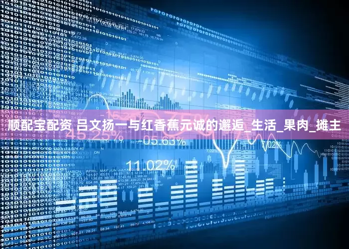 顺配宝配资 吕文扬一与红香蕉元诚的邂逅_生活_果肉_摊主