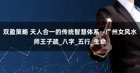 双盈策略 天人合一的传统智慧体系--广州女风水师王子疏_八字_五行_生命