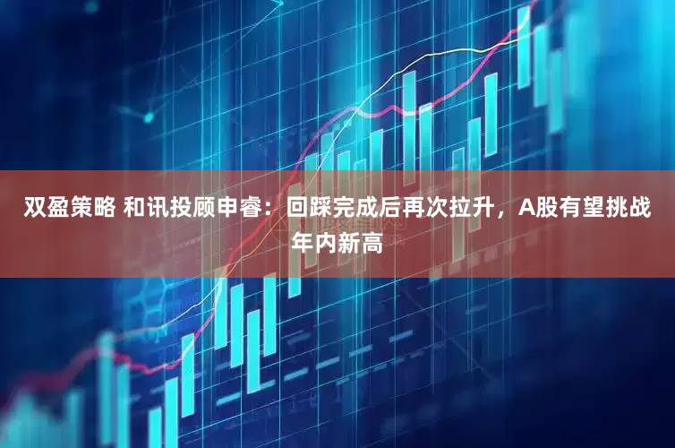 双盈策略 和讯投顾申睿：回踩完成后再次拉升，A股有望挑战年内新高
