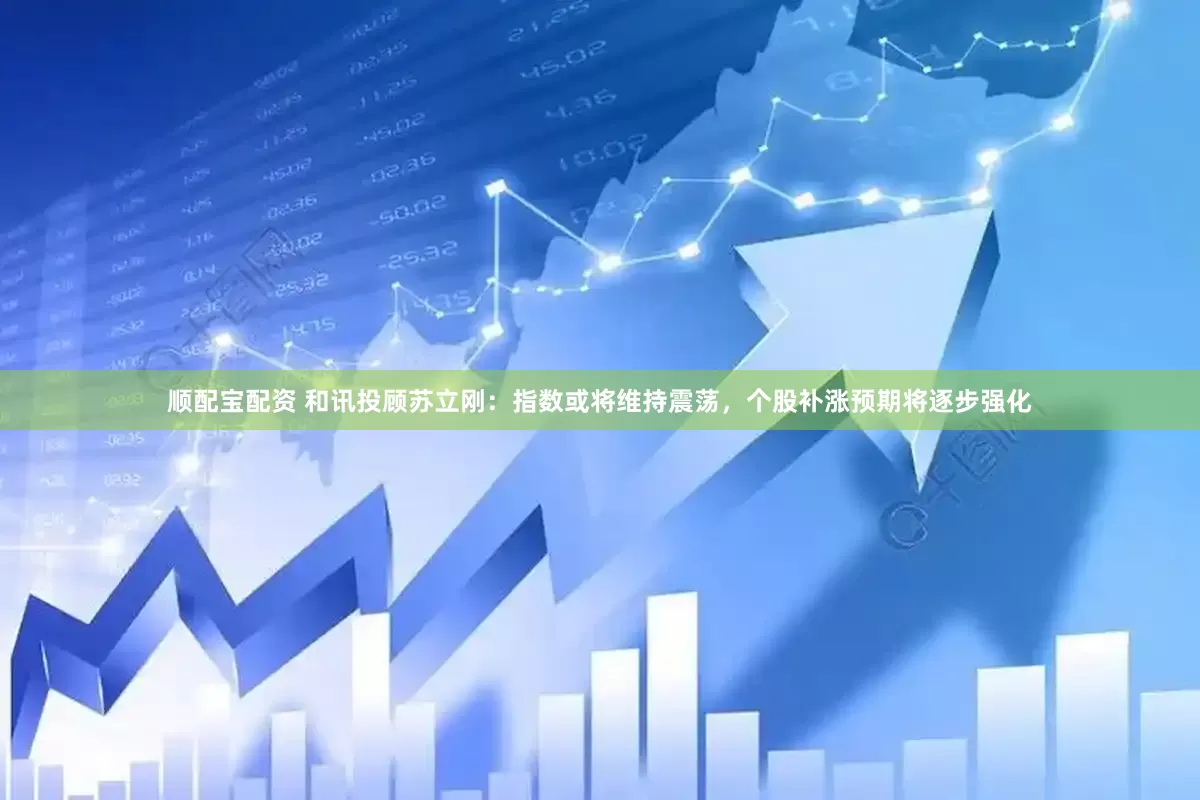 顺配宝配资 和讯投顾苏立刚：指数或将维持震荡，个股补涨预期将逐步强化