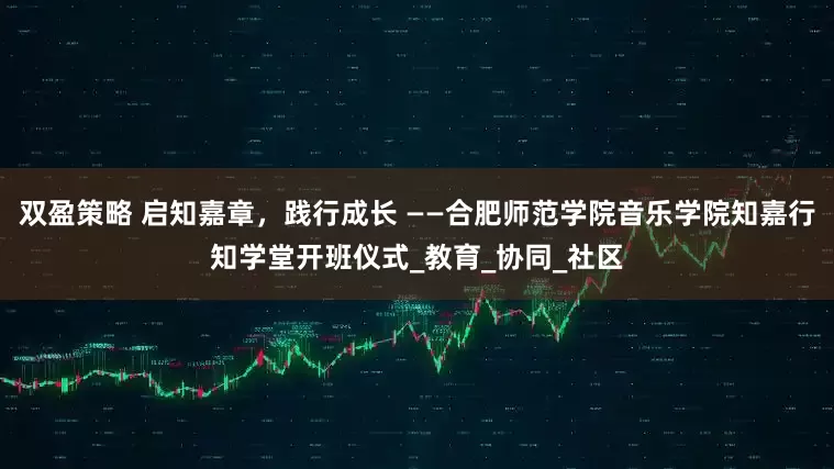 双盈策略 启知嘉章，践行成长 ——合肥师范学院音乐学院知嘉行知学堂开班仪式_教育_协同_社区