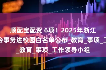 顺配宝配资 6项！2025年浙江省中小学社会事务进校园白名单公布_教育_事项_工作领导小组