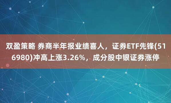 双盈策略 券商半年报业绩喜人，证券ETF先锋(516980)冲高上涨3.26%，成分股中银证券涨停