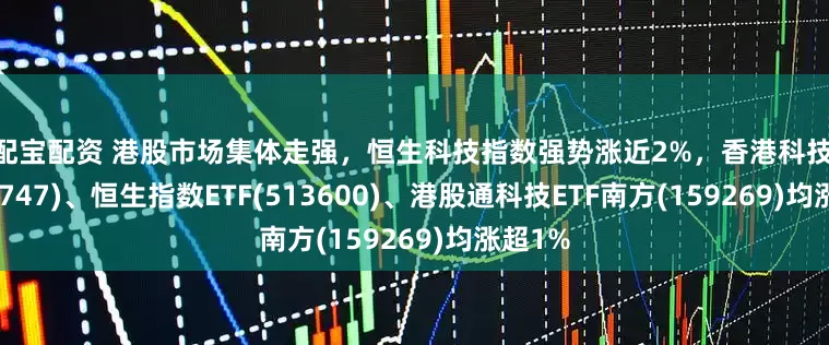 顺配宝配资 港股市场集体走强，恒生科技指数强势涨近2%，香港科技ETF(159747)、恒生指数ETF(513600)、港股通科技ETF南方(159269)均涨超1%