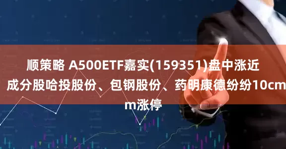 顺策略 A500ETF嘉实(159351)盘中涨近1%，成分股哈投股份、包钢股份、药明康德纷纷10cm涨停