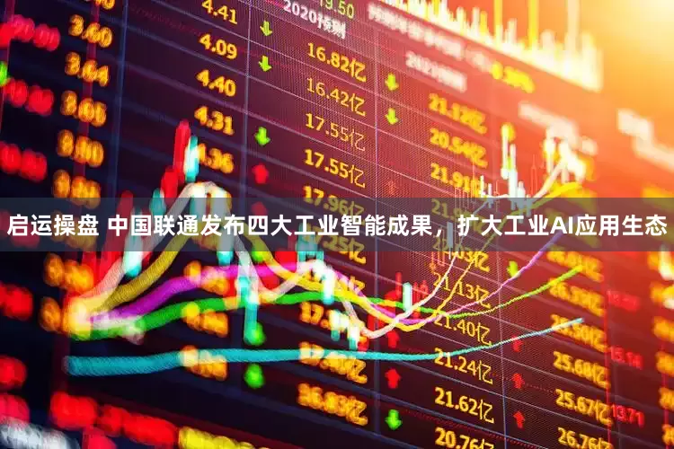 启运操盘 中国联通发布四大工业智能成果，扩大工业AI应用生态