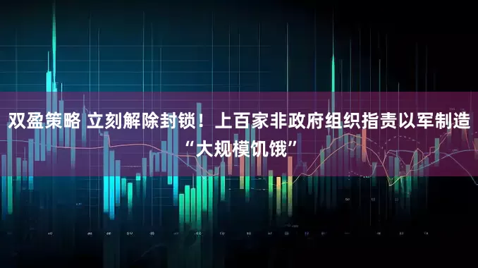 双盈策略 立刻解除封锁！上百家非政府组织指责以军制造“大规模饥饿”