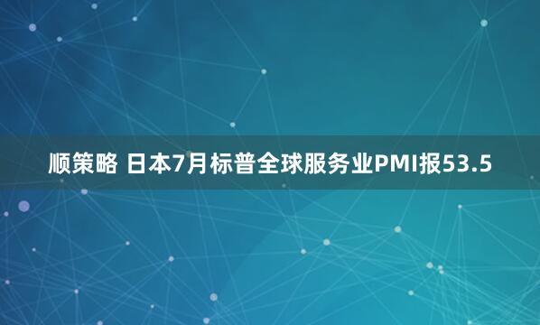 顺策略 日本7月标普全球服务业PMI报53.5