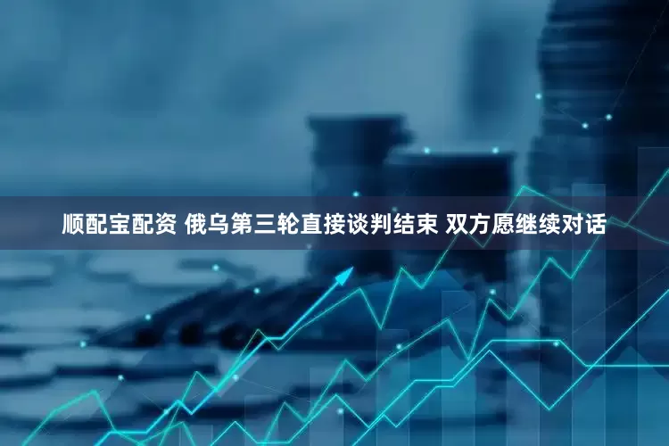 顺配宝配资 俄乌第三轮直接谈判结束 双方愿继续对话