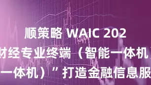 顺策略 WAIC 2025 | “新华财经专业终端（智能一体机）”打造金融信息服务新范式