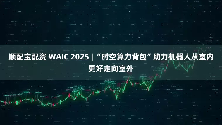 顺配宝配资 WAIC 2025 | “时空算力背包”助力机器人从室内更好走向室外