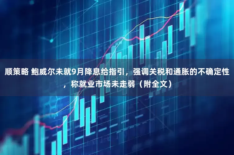 顺策略 鲍威尔未就9月降息给指引，强调关税和通胀的不确定性，称就业市场未走弱（附全文）