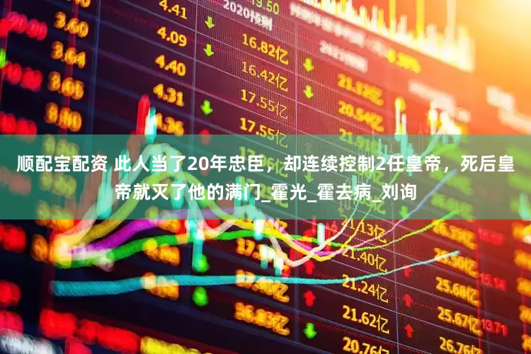 顺配宝配资 此人当了20年忠臣，却连续控制2任皇帝，死后皇帝就灭了他的满门_霍光_霍去病_刘询