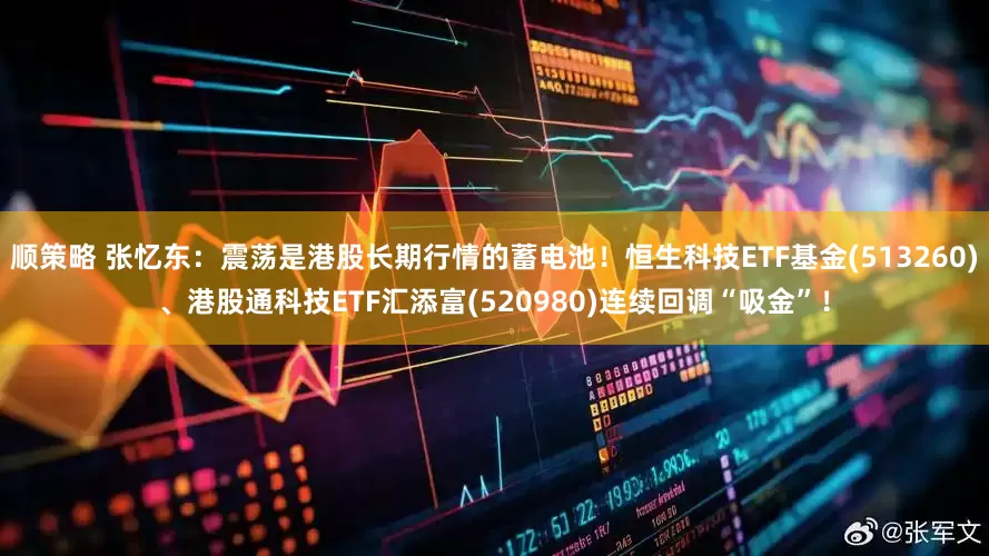 顺策略 张忆东：震荡是港股长期行情的蓄电池！恒生科技ETF基金(513260)、港股通科技ETF汇添富(520980)连续回调“吸金”！