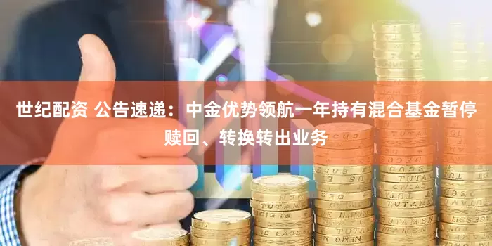 世纪配资 公告速递：中金优势领航一年持有混合基金暂停赎回、转换转出业务