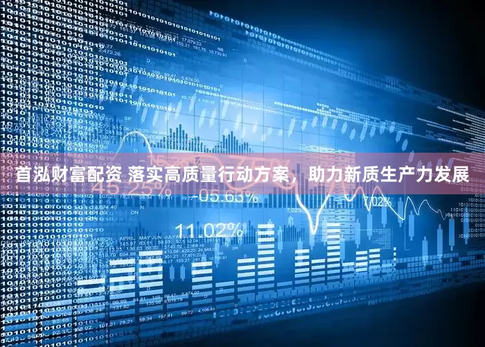 首泓财富配资 落实高质量行动方案，助力新质生产力发展