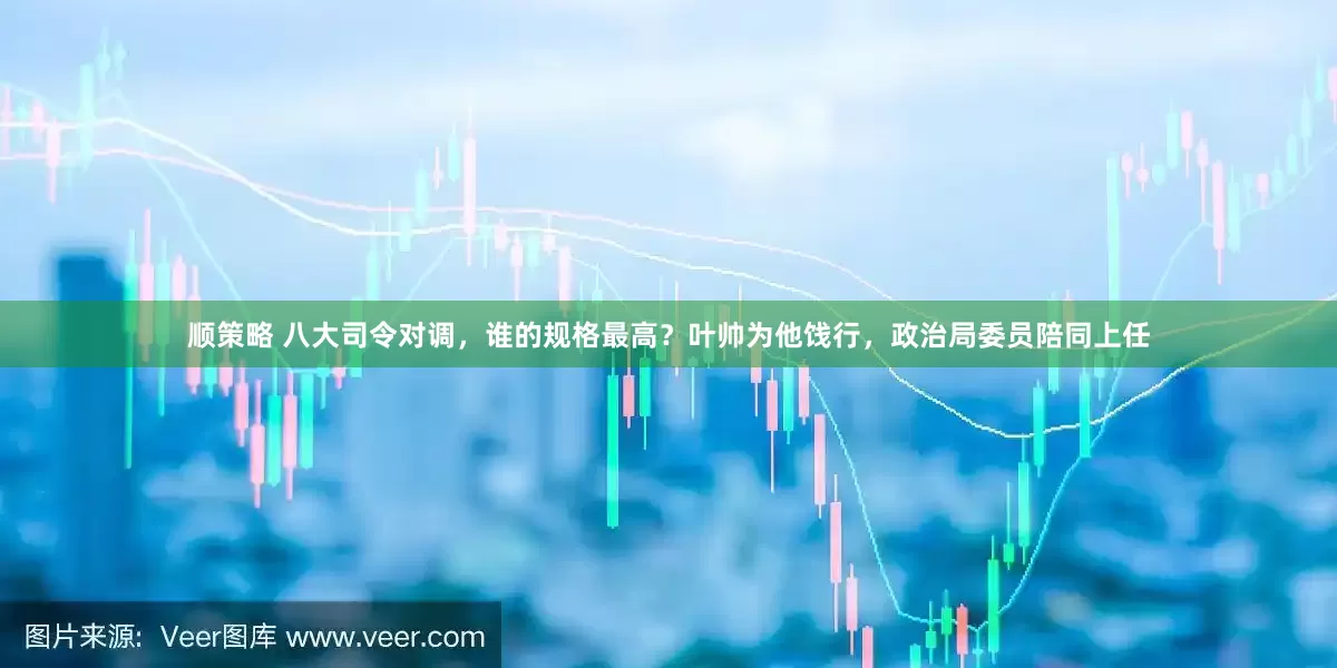 顺策略 八大司令对调，谁的规格最高？叶帅为他饯行，政治局委员陪同上任