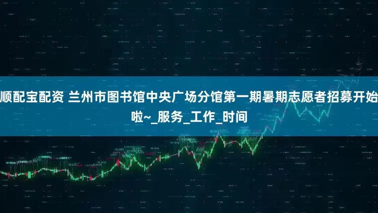 顺配宝配资 兰州市图书馆中央广场分馆第一期暑期志愿者招募开始啦~_服务_工作_时间