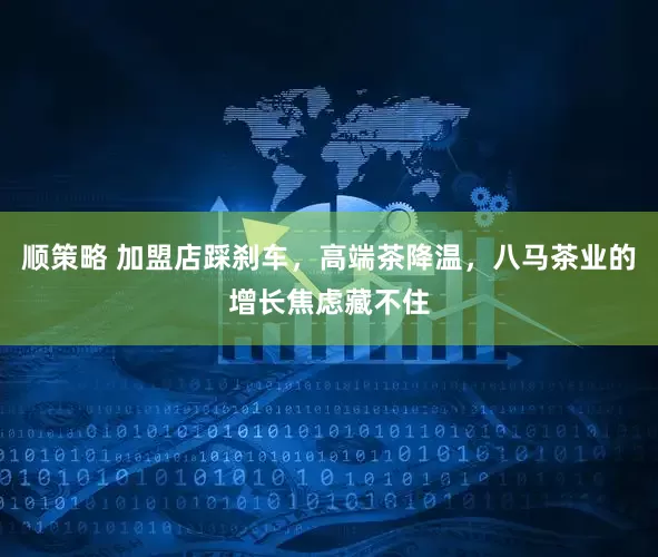 顺策略 加盟店踩刹车，高端茶降温，八马茶业的增长焦虑藏不住
