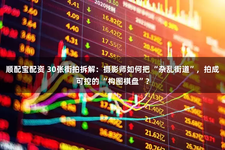 顺配宝配资 30张街拍拆解：摄影师如何把 “杂乱街道”，拍成可控的 “构图棋盘”？