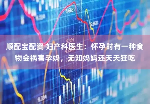 顺配宝配资 妇产科医生:怀孕时有一种食物会祸害孕妈,无知妈妈还天天狂吃