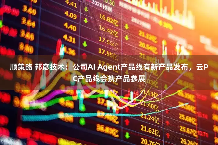 顺策略 邦彦技术：公司AI Agent产品线有新产品发布，云PC产品线会携产品参展