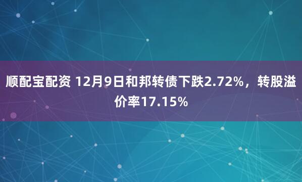 顺配宝配资 12月9日和邦转债下跌2.72%，转股溢价率17.15%