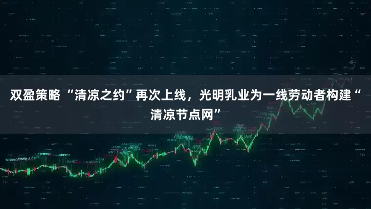 双盈策略 “清凉之约”再次上线，光明乳业为一线劳动者构建“清凉节点网”