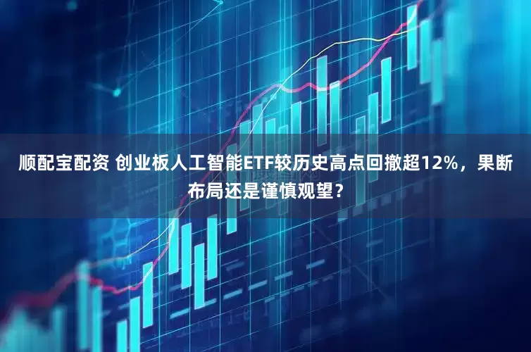 顺配宝配资 创业板人工智能ETF较历史高点回撤超12%，果断布局还是谨慎观望？