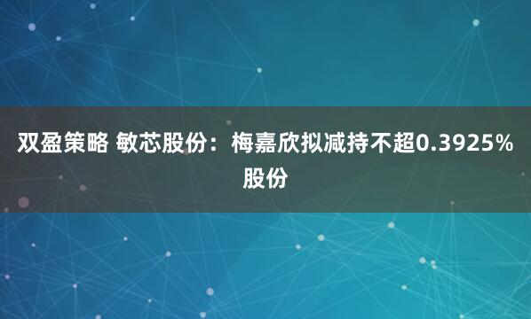 双盈策略 敏芯股份：梅嘉欣拟减持不超0.3925%股份