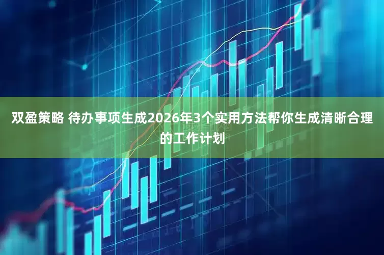 双盈策略 待办事项生成2026年3个实用方法帮你生成清晰合理的工作计划