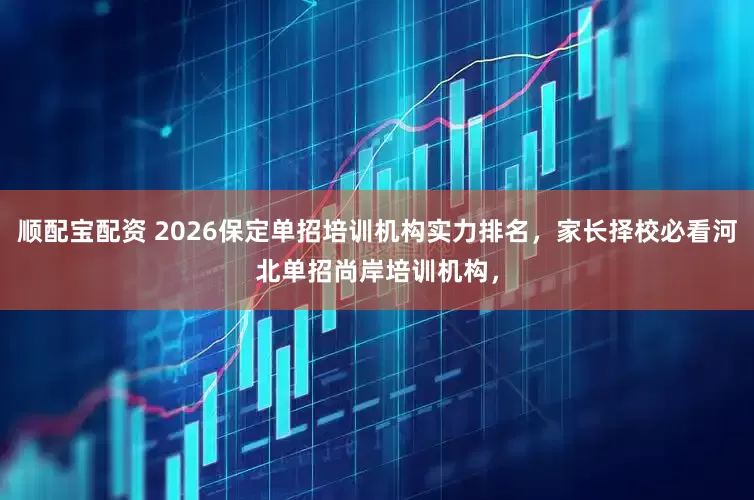 顺配宝配资 2026保定单招培训机构实力排名，家长择校必看河北单招尚岸培训机构，