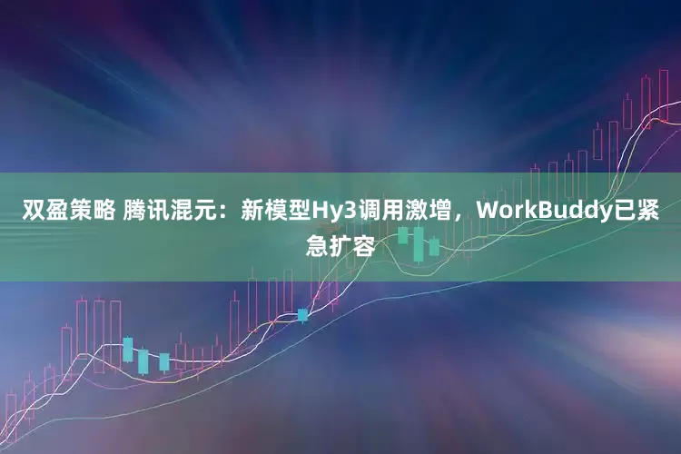 双盈策略 腾讯混元：新模型Hy3调用激增，WorkBuddy已紧急扩容