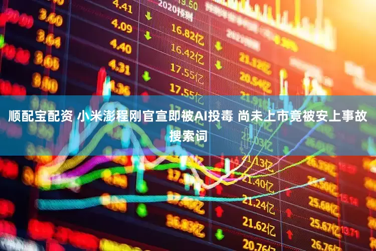 顺配宝配资 小米澎程刚官宣即被AI投毒 尚未上市竟被安上事故搜索词